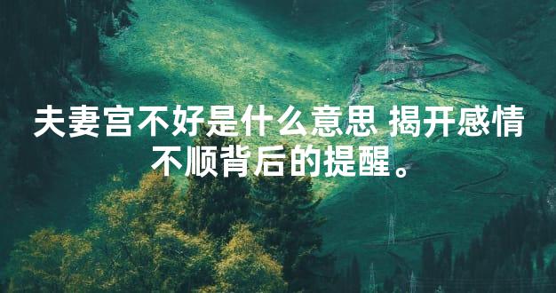 夫妻宫不好是什么意思 揭开感情不顺背后的提醒。